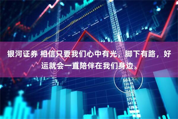 银河证券 相信只要我们心中有光，脚下有路，好运就会一直陪伴在我们身边。