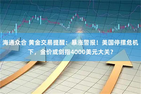 海通众合 黄金交易提醒：暴涨警报！美国停摆危机下，金价或剑指4000美元大关？