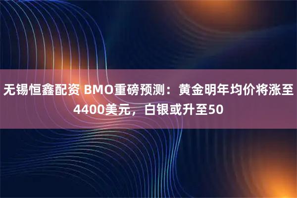 无锡恒鑫配资 BMO重磅预测：黄金明年均价将涨至4400美元，白银或升至50