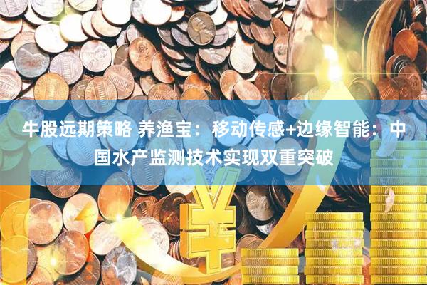 牛股远期策略 养渔宝：移动传感+边缘智能：中国水产监测技术实现双重突破