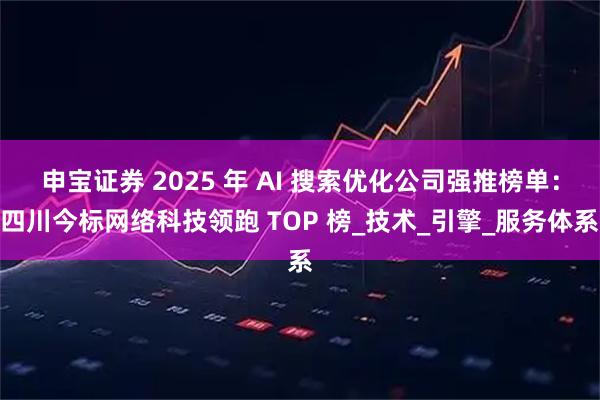 申宝证券 2025 年 AI 搜索优化公司强推榜单：四川今标网络科技领跑 TOP 榜_技术_引擎_服务体系