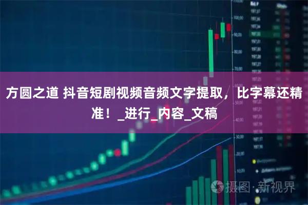 方圆之道 抖音短剧视频音频文字提取，比字幕还精准！_进行_内容_文稿