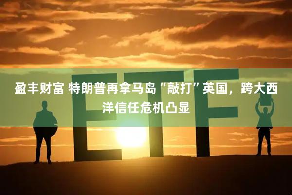 盈丰财富 特朗普再拿马岛“敲打”英国，跨大西洋信任危机凸显